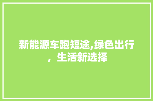 新能源车跑短途,绿色出行，生活新选择