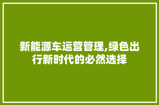 新能源车运营管理,绿色出行新时代的必然选择