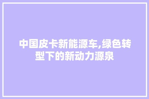中国皮卡新能源车,绿色转型下的新动力源泉