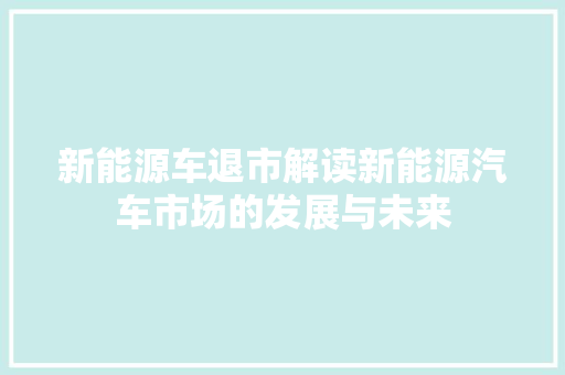 新能源车退市解读新能源汽车市场的发展与未来 车型评测