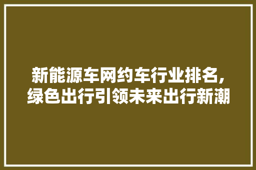 新能源车网约车行业排名,绿色出行引领未来出行新潮流 汽车轮胎