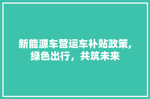 新能源车营运车补贴政策,绿色出行，共筑未来 汽车配件