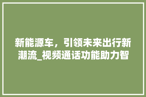 新能源车，引领未来出行新潮流_视频通话功能助力智能出行 混合动力车