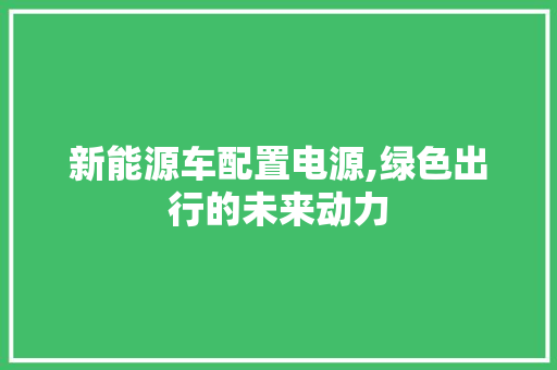 新能源车配置电源,绿色出行的未来动力