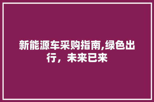 新能源车采购指南,绿色出行，未来已来 车型评测