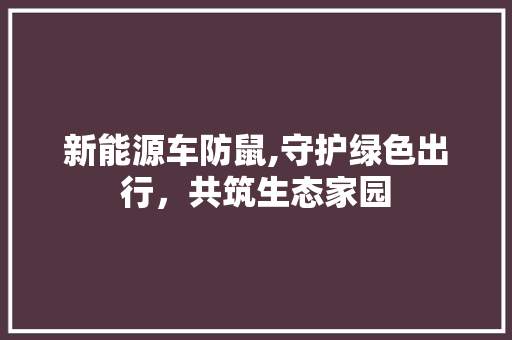 新能源车防鼠,守护绿色出行，共筑生态家园 新车资讯