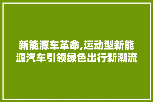 新能源车革命,运动型新能源汽车引领绿色出行新潮流 新能源汽车