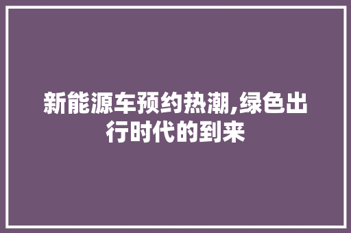 新能源车预约热潮,绿色出行时代的到来