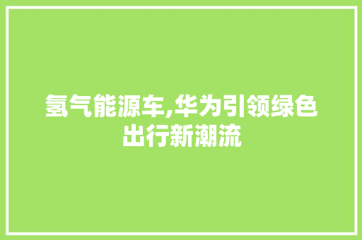 氢气能源车,华为引领绿色出行新潮流