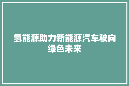 氢能源助力新能源汽车驶向绿色未来