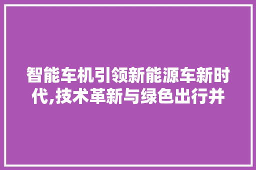 智能车机引领新能源车新时代,技术革新与绿色出行并行