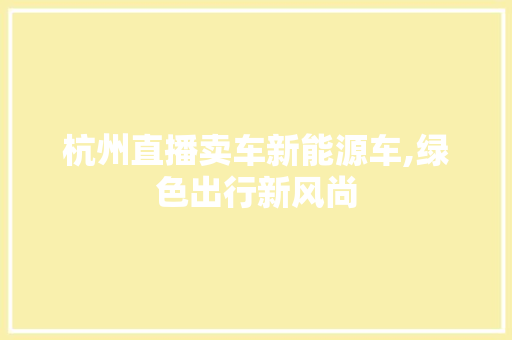 杭州直播卖车新能源车,绿色出行新风尚 车型评测