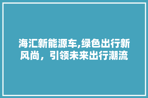 海汇新能源车,绿色出行新风尚，引领未来出行潮流