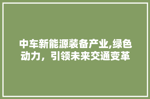 中车新能源装备产业,绿色动力，引领未来交通变革 车型评测