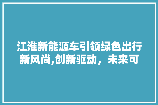 江淮新能源车引领绿色出行新风尚,创新驱动，未来可期 自动驾驶