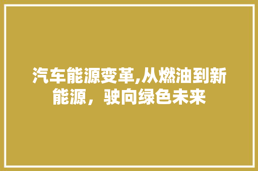 汽车能源变革,从燃油到新能源，驶向绿色未来