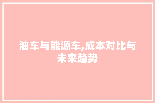 油车与能源车,成本对比与未来趋势