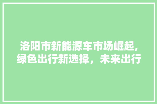 洛阳市新能源车市场崛起,绿色出行新选择，未来出行新趋势