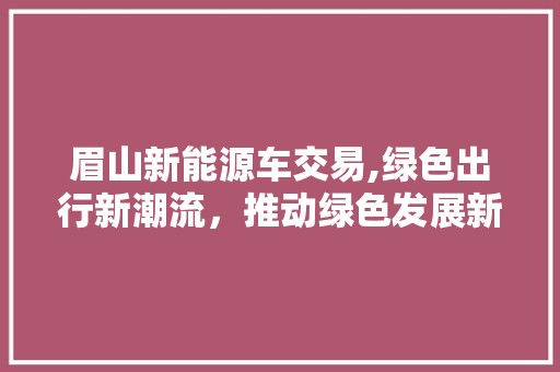 眉山新能源车交易,绿色出行新潮流，推动绿色发展新引擎 汽车展览