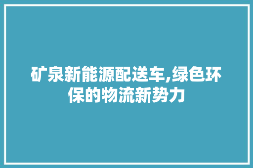 矿泉新能源配送车,绿色环保的物流新势力 车联网技术
