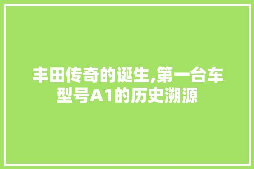 丰田传奇的诞生,第一台车型号A1的历史溯源 汽车展览
