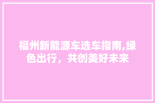 福州新能源车选车指南,绿色出行，共创美好未来 车联网技术