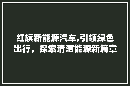 红旗新能源汽车,引领绿色出行，探索清洁能源新篇章