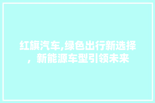 红旗汽车,绿色出行新选择，新能源车型引领未来