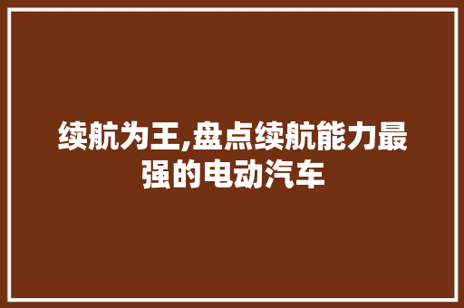 续航为王,盘点续航能力最强的电动汽车 车型评测