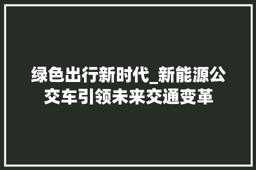 绿色出行新时代_新能源公交车引领未来交通变革 自动驾驶