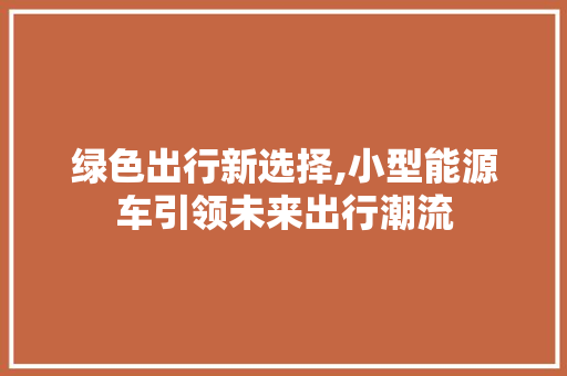 绿色出行新选择,小型能源车引领未来出行潮流