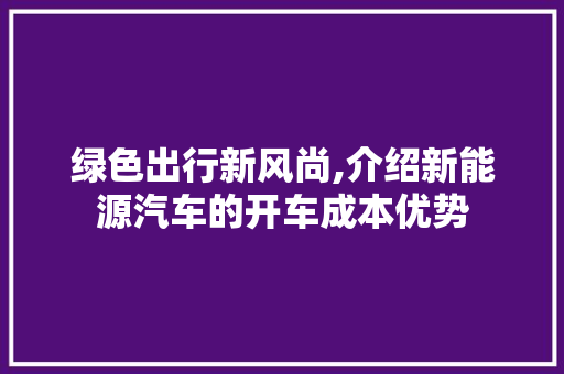 绿色出行新风尚,介绍新能源汽车的开车成本优势