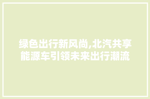 绿色出行新风尚,北汽共享能源车引领未来出行潮流