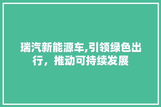 瑞汽新能源车,引领绿色出行，推动可持续发展