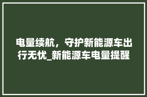 电量续航，守护新能源车出行无忧_新能源车电量提醒的重要性与实施步骤