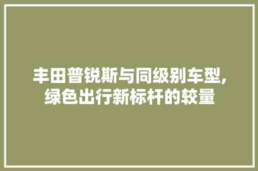 丰田普锐斯与同级别车型,绿色出行新标杆的较量 汽车配件