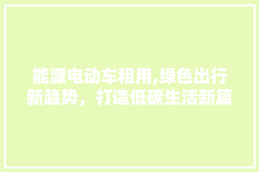 能源电动车租用,绿色出行新趋势，打造低碳生活新篇章