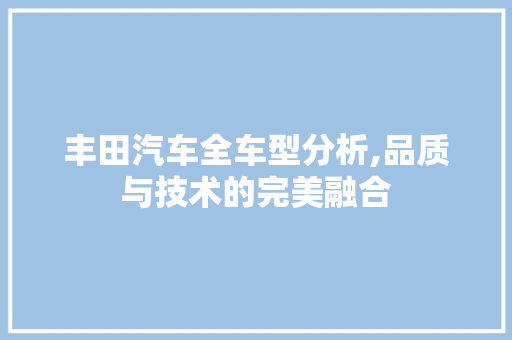 丰田汽车全车型分析,品质与技术的完美融合