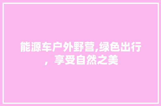 能源车户外野营,绿色出行，享受自然之美 汽车轮胎