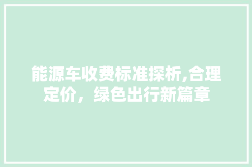 能源车收费标准探析,合理定价，绿色出行新篇章