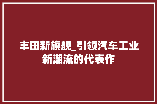 丰田新旗舰_引领汽车工业新潮流的代表作 汽车保养