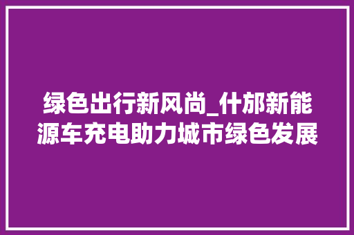 绿色出行新风尚_什邡新能源车充电助力城市绿色发展 汽车轮胎