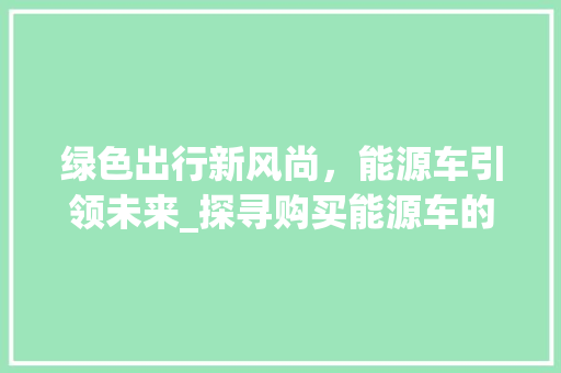 绿色出行新风尚，能源车引领未来_探寻购买能源车的多重益处