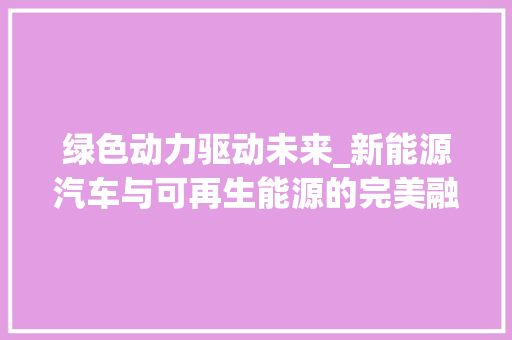 绿色动力驱动未来_新能源汽车与可再生能源的完美融合 车联网技术