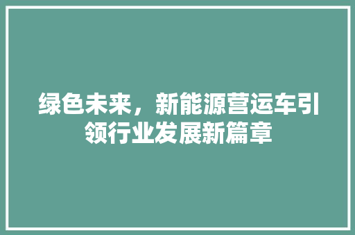 绿色未来，新能源营运车引领行业发展新篇章