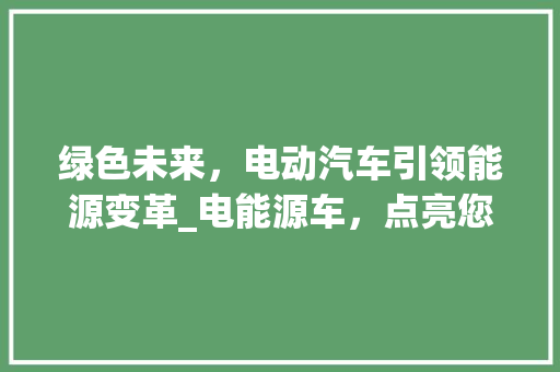 绿色未来，电动汽车引领能源变革_电能源车，点亮您的低碳生活