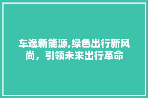 车逸新能源,绿色出行新风尚，引领未来出行革命 自动驾驶