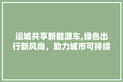 运城共享新能源车,绿色出行新风尚，助力城市可持续发展