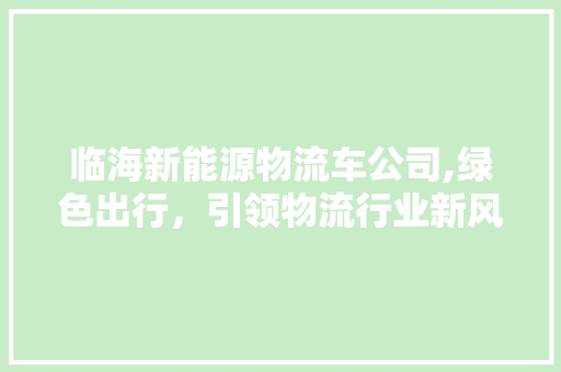 临海新能源物流车公司,绿色出行，引领物流行业新风尚