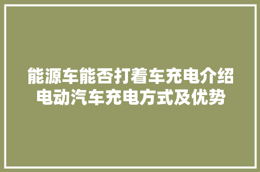 能源车能否打着车充电介绍电动汽车充电方式及优势